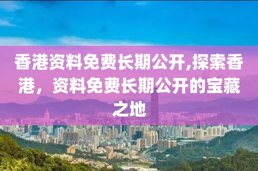 香港资料免费长期公开,探索香港，资料免费长期公开的宝藏之地