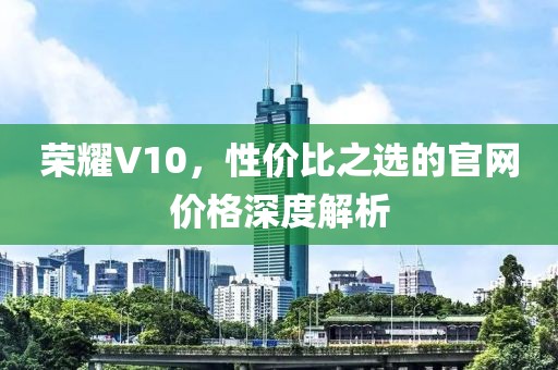 荣耀V10，性价比之选的官网价格深度解析