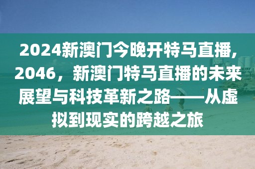 2024新澳门今晚开特马直播,2046，新澳门特马直播的未来展望与科技革新之路——从虚拟到现实的跨越之旅