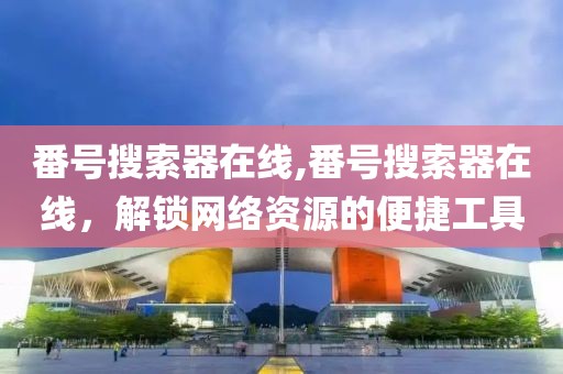 番号搜索器在线,番号搜索器在线，解锁网络资源的便捷工具