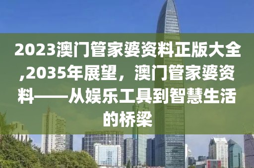 2023澳门管家婆资料正版大全,2035年展望，澳门管家婆资料——从娱乐工具到智慧生活的桥梁