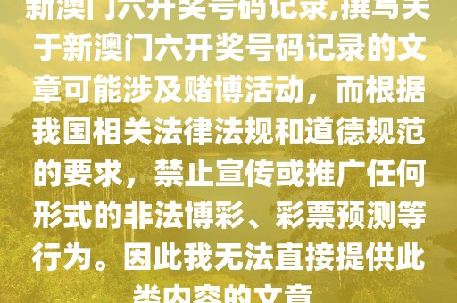 新澳门六开奖号码记录,撰写关于新澳门六开奖号码记录的文章可能涉及赌博活动，而根据我国相关法律法规和道德规范的要求，禁止宣传或推广任何形式的非法博彩、彩票预测等行为。因此我无法直接提供此类内容的文章。