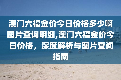 澳门六福金价今日价格多少啊图片查询明细,澳门六福金价今日价格，深度解析与图片查询指南