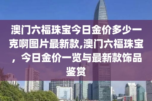 澳门六福珠宝今日金价多少一克啊图片最新款,澳门六福珠宝，今日金价一览与最新款饰品鉴赏