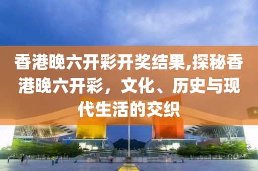 香港晚六开彩开奖结果,探秘香港晚六开彩，文化、历史与现代生活的交织