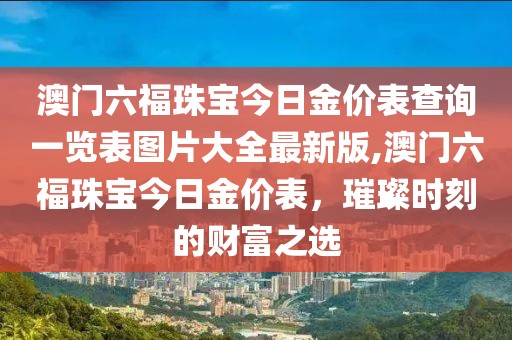 澳门六福珠宝今日金价表查询一览表图片大全最新版,澳门六福珠宝今日金价表，璀璨时刻的财富之选