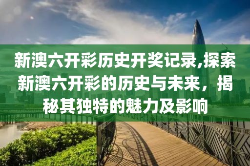 新澳六开彩历史开奖记录,探索新澳六开彩的历史与未来，揭秘其独特的魅力及影响