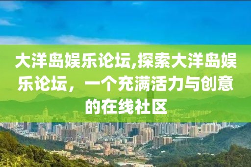 大洋岛娱乐论坛,探索大洋岛娱乐论坛，一个充满活力与创意的在线社区