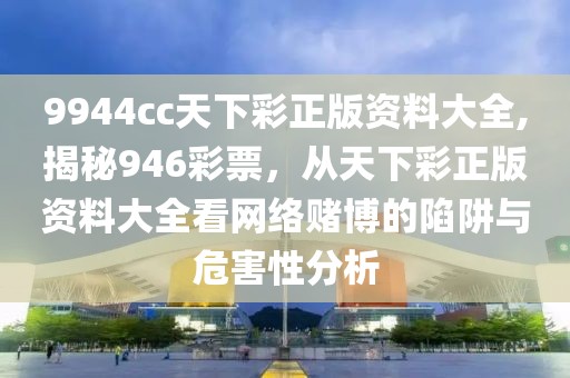 9944cc天下彩正版资料大全,揭秘946彩票，从天下彩正版资料大全看网络赌博的陷阱与危害性分析