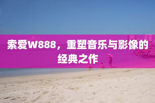索爱W888，重塑音乐与影像的经典之作