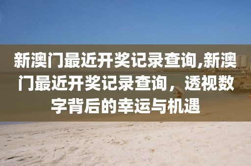 新澳门最近开奖记录查询,新澳门最近开奖记录查询，透视数字背后的幸运与机遇