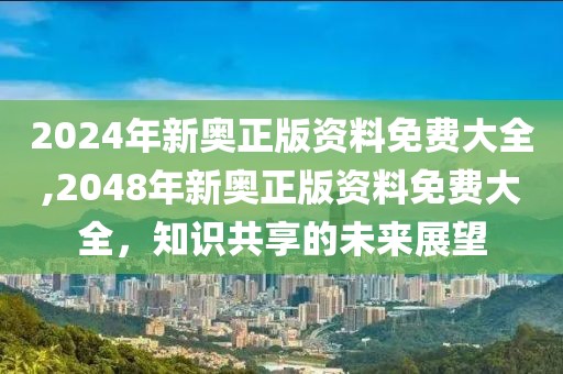 2024年新奥正版资料免费大全,2048年新奥正版资料免费大全，知识共享的未来展望