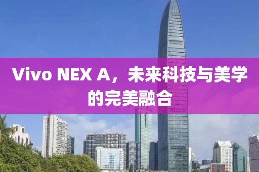Vivo NEX A，未来科技与美学的完美融合