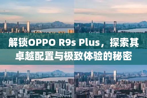 解锁OPPO R9s Plus，探索其卓越配置与极致体验的秘密