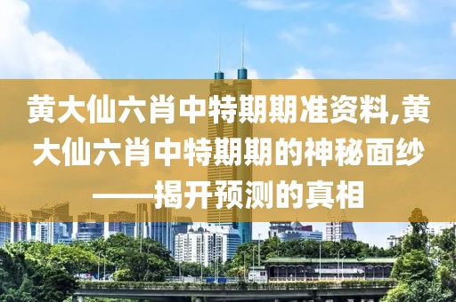 黄大仙六肖中特期期准资料,黄大仙六肖中特期期的神秘面纱——揭开预测的真相