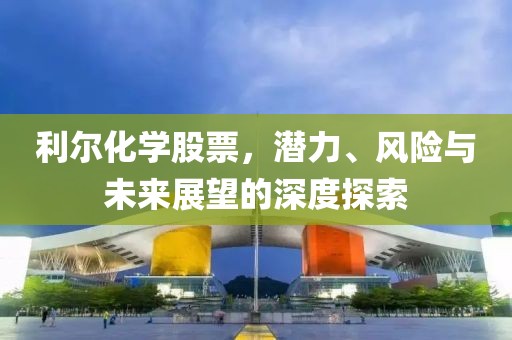 利尔化学股票，潜力、风险与未来展望的深度探索