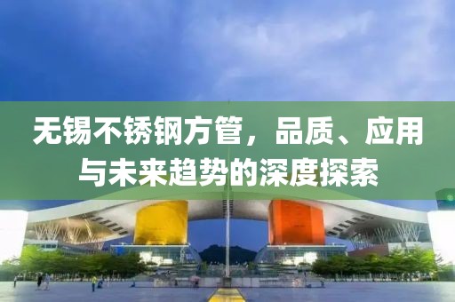 无锡不锈钢方管，品质、应用与未来趋势的深度探索