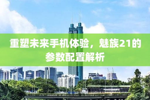 重塑未来手机体验，魅族21的参数配置解析