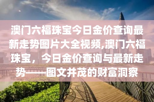 澳门六福珠宝今日金价查询最新走势图片大全视频,澳门六福珠宝，今日金价查询与最新走势——图文并茂的财富洞察