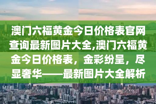 澳门六福黄金今日价格表官网查询最新图片大全,澳门六福黄金今日价格表，金彩纷呈，尽显奢华——最新图片大全解析