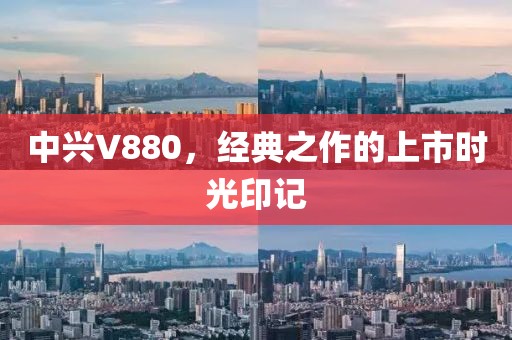 中兴V880，经典之作的上市时光印记