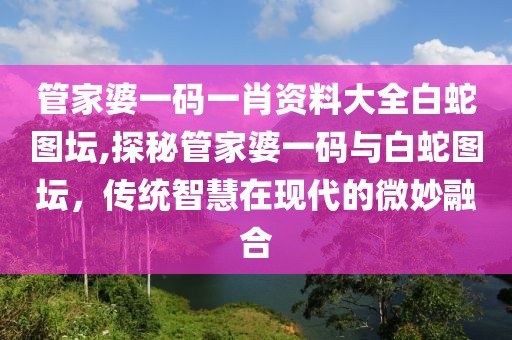 管家婆一码一肖资料大全白蛇图坛,探秘管家婆一码与白蛇图坛，传统智慧在现代的微妙融合