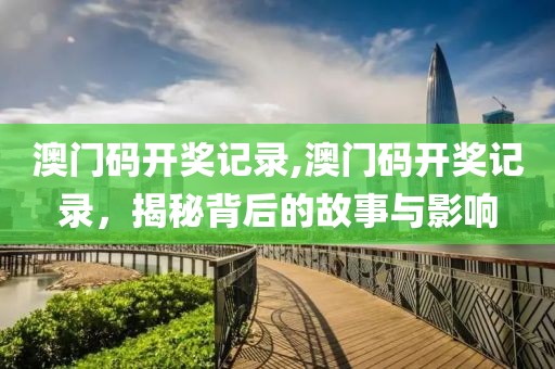 澳门码开奖记录,澳门码开奖记录，揭秘背后的故事与影响