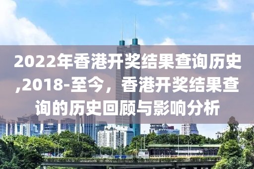 2022年香港开奖结果查询历史,2018-至今，香港开奖结果查询的历史回顾与影响分析
