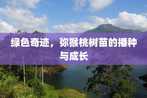 绿色奇迹，弥猴桃树苗的播种与成长