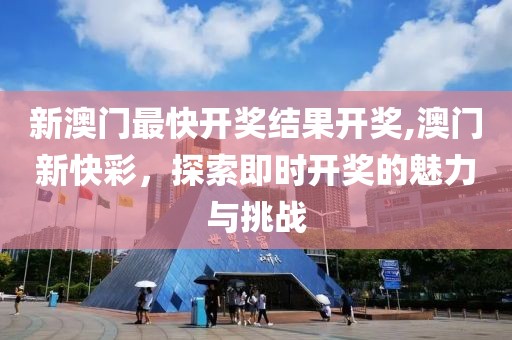 新澳门最快开奖结果开奖,澳门新快彩，探索即时开奖的魅力与挑战