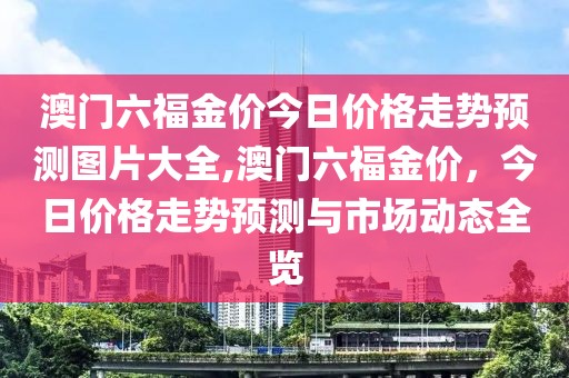 澳门六福金价今日价格走势预测图片大全,澳门六福金价，今日价格走势预测与市场动态全览