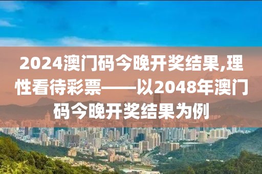 2024澳门码今晚开奖结果,理性看待彩票——以2048年澳门码今晚开奖结果为例
