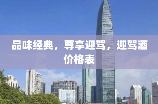 品味经典，尊享迎驾，迎驾酒价格表