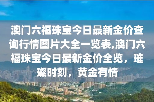 澳门六福珠宝今日最新金价查询行情图片大全一览表,澳门六福珠宝今日最新金价全览，璀璨时刻，黄金有情