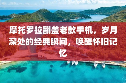 摩托罗拉翻盖老款手机，岁月深处的经典瞬间，唤醒怀旧记忆