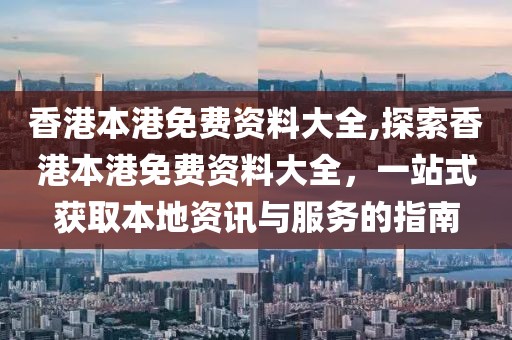 香港本港免费资料大全,探索香港本港免费资料大全，一站式获取本地资讯与服务的指南