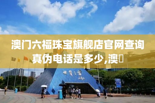 澳门六福珠宝旗舰店官网查询真伪电话是多少,澳門