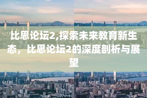 比思论坛2,探索未来教育新生态，比思论坛2的深度剖析与展望