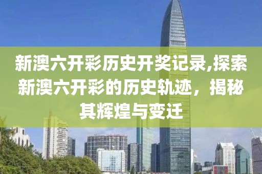 新澳六开彩历史开奖记录,探索新澳六开彩的历史轨迹，揭秘其辉煌与变迁