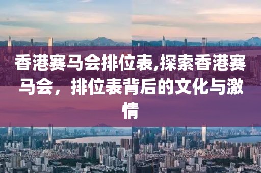 香港赛马会排位表,探索香港赛马会，排位表背后的文化与激情
