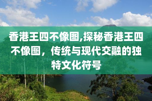 香港王四不像图,探秘香港王四不像图，传统与现代交融的独特文化符号