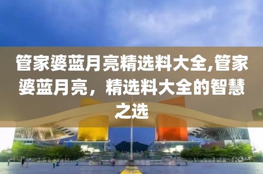 管家婆蓝月亮精选料大全,管家婆蓝月亮，精选料大全的智慧之选