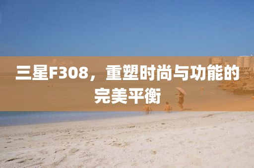 三星F308，重塑时尚与功能的完美平衡