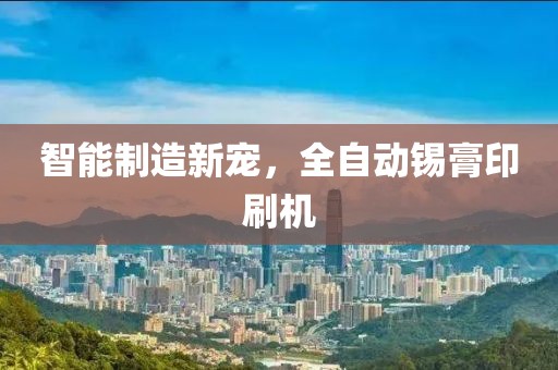 智能制造新宠，全自动锡膏印刷机