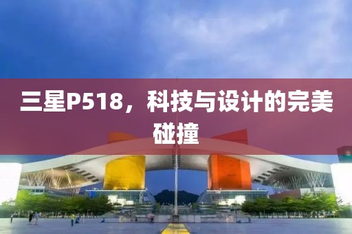 三星P518，科技与设计的完美碰撞
