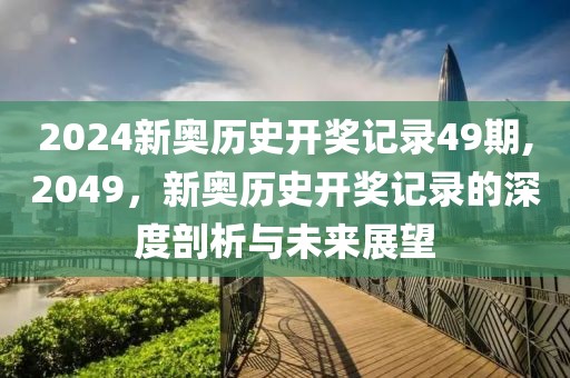 2024新奥历史开奖记录49期,2049，新奥历史开奖记录的深度剖析与未来展望