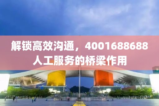 解锁高效沟通，4001688688人工服务的桥梁作用