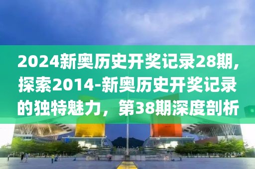 2024新奥历史开奖记录28期,探索2014-新奥历史开奖记录的独特魅力，第38期深度剖析