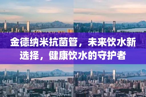 金德纳米抗菌管，未来饮水新选择，健康饮水的守护者