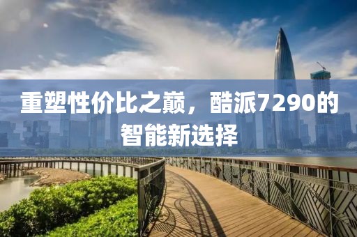 重塑性价比之巅，酷派7290的智能新选择